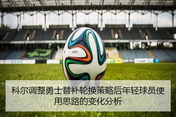 科尔调整勇士替补轮换策略后年轻球员使用思路的变化分析
