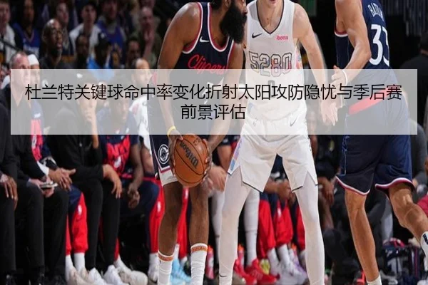 杜兰特关键球命中率变化折射太阳攻防隐忧与季后赛前景评估