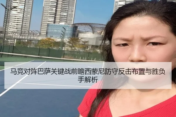 马竞对阵巴萨关键战前瞻西蒙尼防守反击布置与胜负手解析
