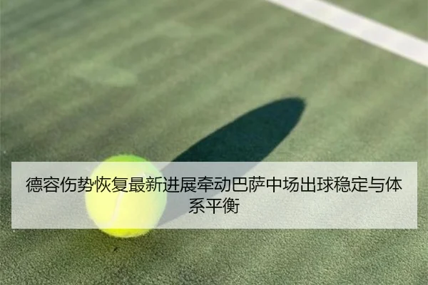 德容伤势恢复最新进展牵动巴萨中场出球稳定与体系平衡