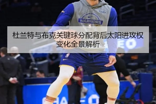 杜兰特与布克关键球分配背后太阳进攻权变化全景解析