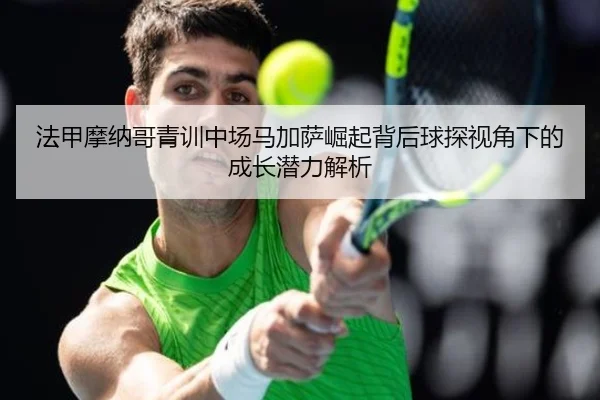 法甲摩纳哥青训中场马加萨崛起背后球探视角下的成长潜力解析