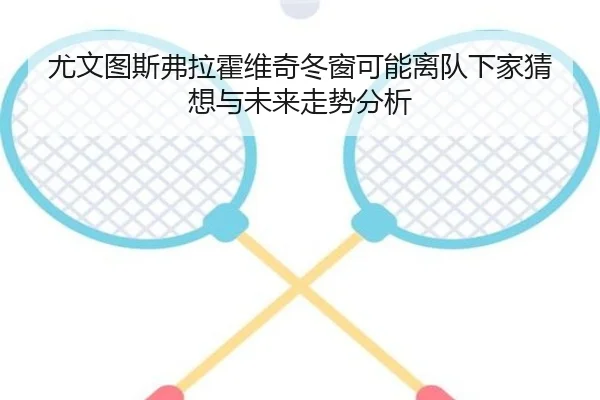尤文图斯弗拉霍维奇冬窗可能离队下家猜想与未来走势分析