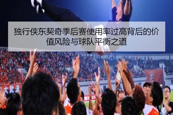 独行侠东契奇季后赛使用率过高背后的价值风险与球队平衡之道