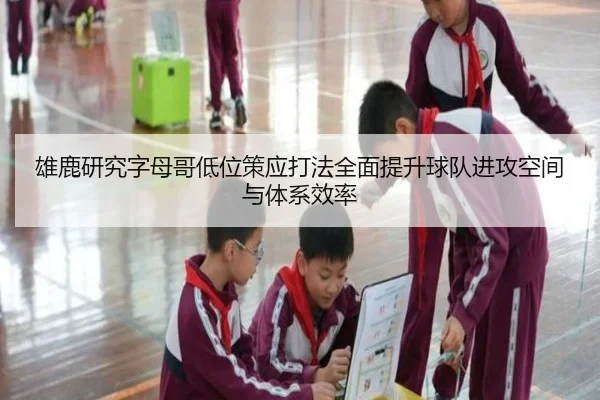 雄鹿研究字母哥低位策应打法全面提升球队进攻空间与体系效率