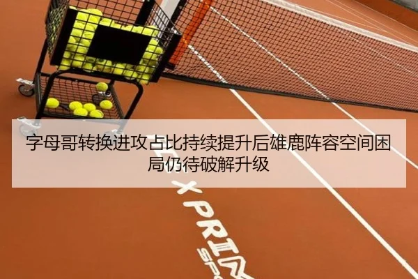字母哥转换进攻占比持续提升后雄鹿阵容空间困局仍待破解升级
